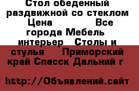 Стол обеденный раздвижной со стеклом › Цена ­ 20 000 - Все города Мебель, интерьер » Столы и стулья   . Приморский край,Спасск-Дальний г.
